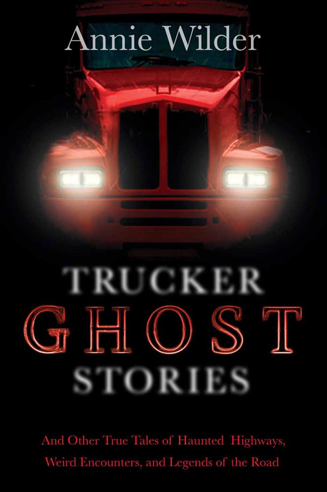 Trucker Ghost Stories : And Other True Tales of Haunted Highways, Weird Encounters, and Legends of the Road by Annie Wilder, Annie Wilder