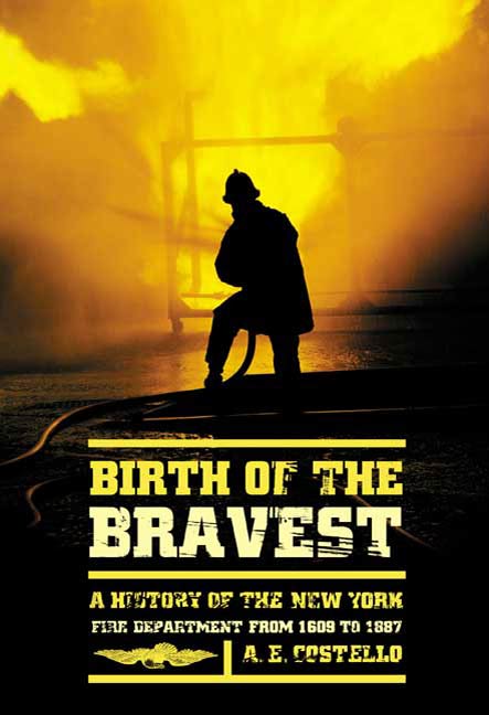 Birth of the Bravest : A History of the New York Fire Department From 1609 To 1887 by A. E. Costello