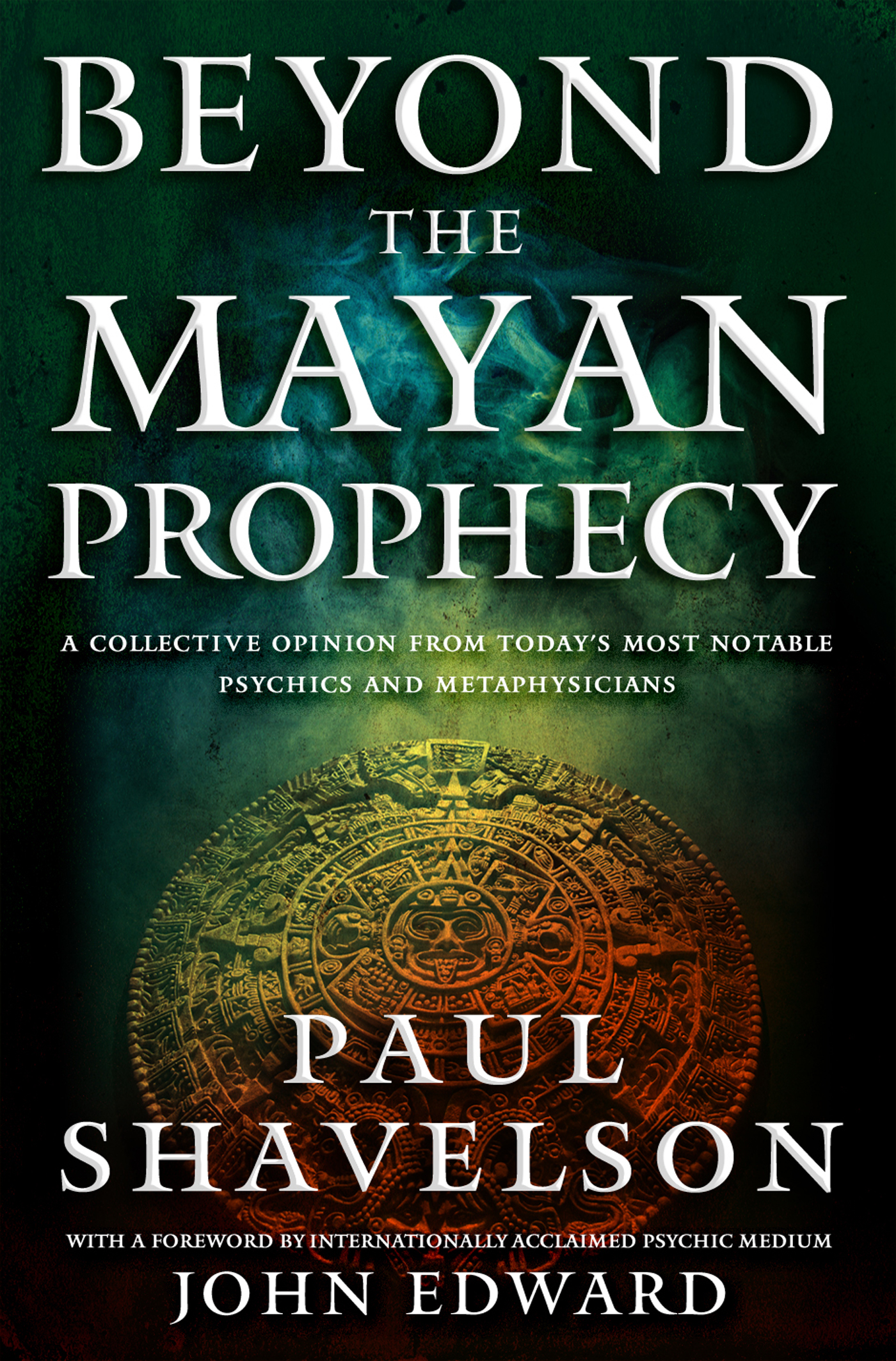 Beyond the Mayan Prophecy : A Collective Opinion from Today's Most Notable Psychics and Metaphysicians by Paul Shavelson, John Edward