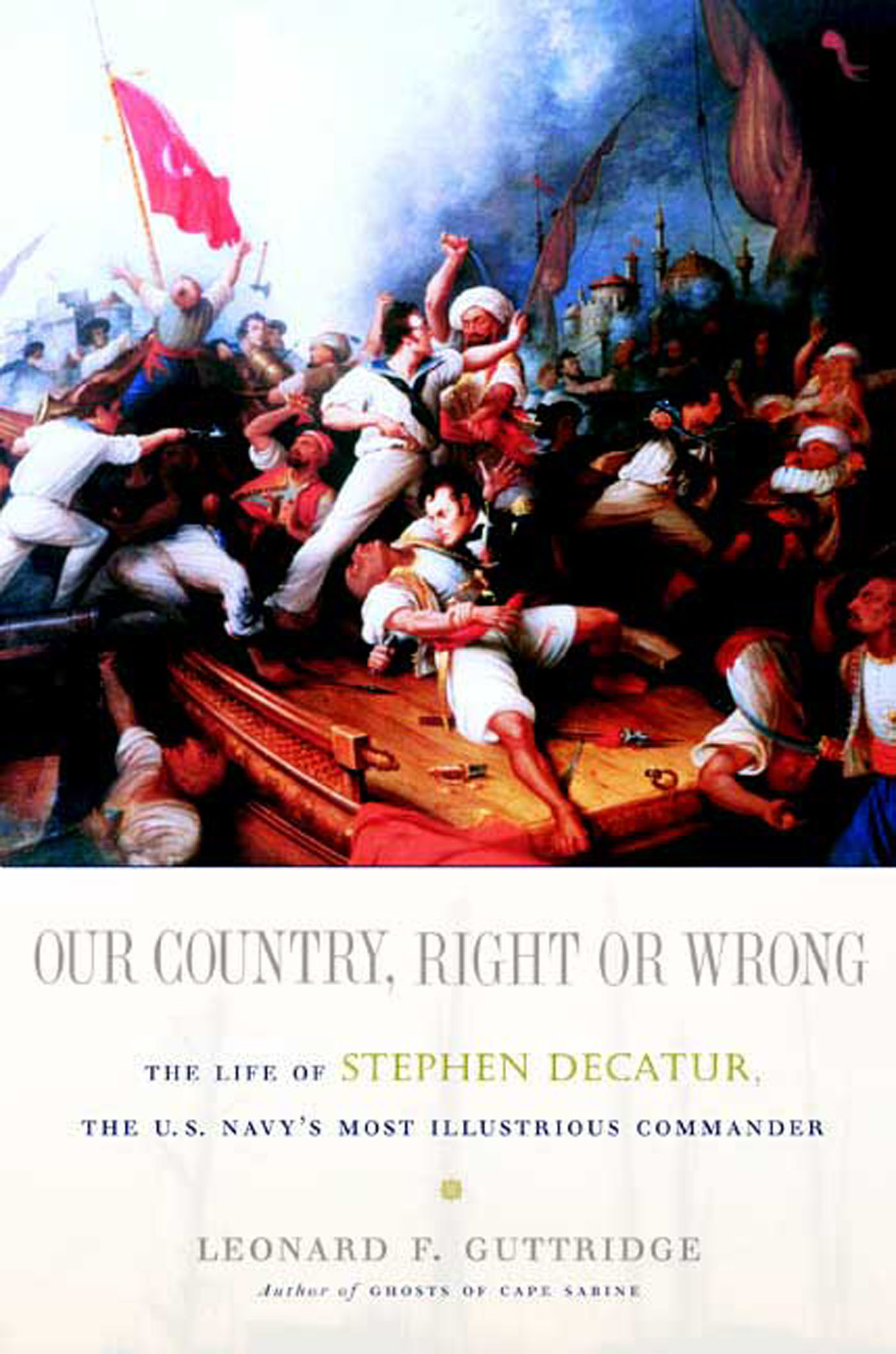 Our Country, Right or Wrong : The Life of Stephen Decatur, the U.S. Navy's Most Illustrious Commander by Leonard F. Guttridge