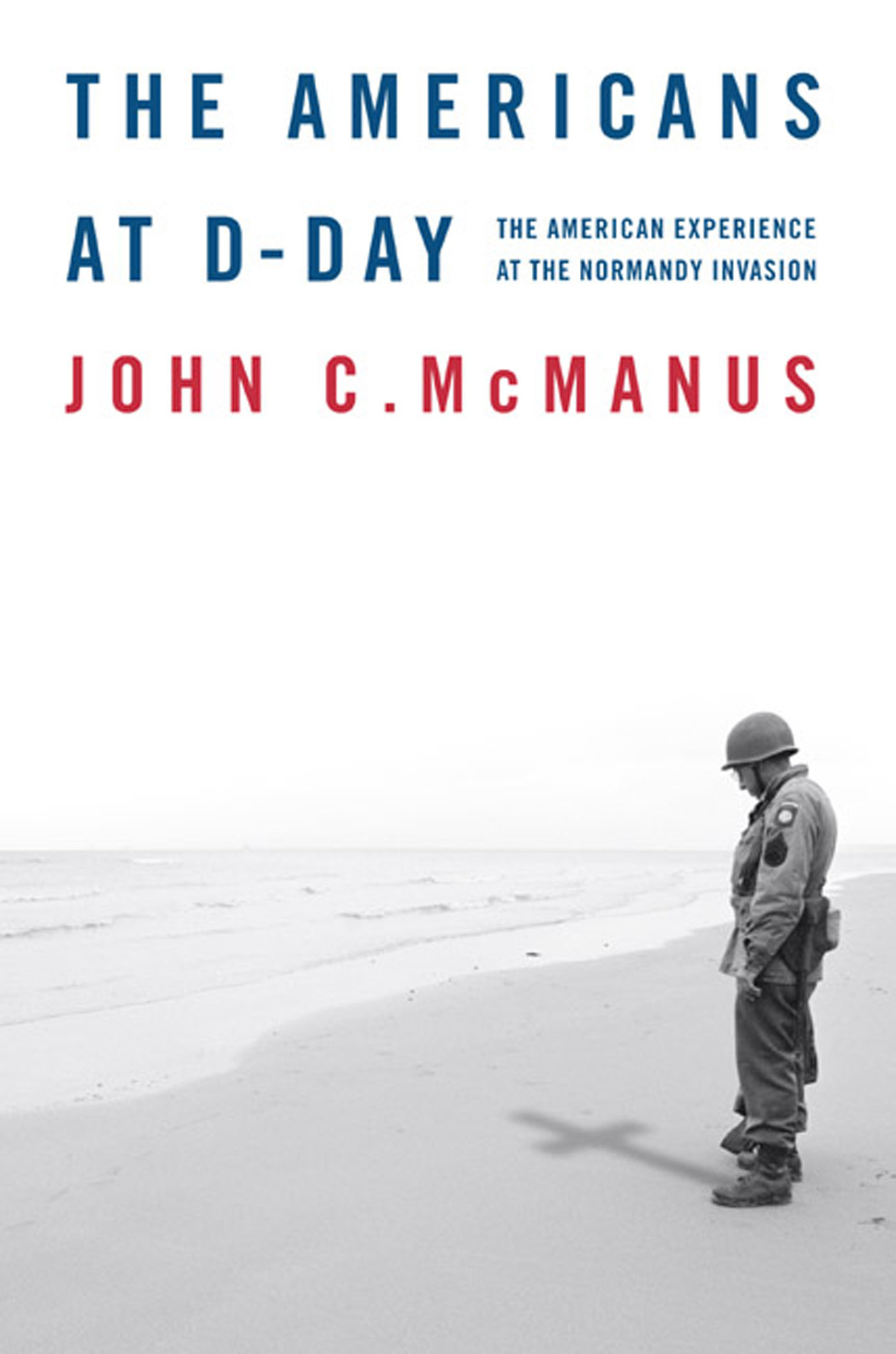 The Americans at D-Day : The American Experience at the Normandy Invasion by John C. McManus