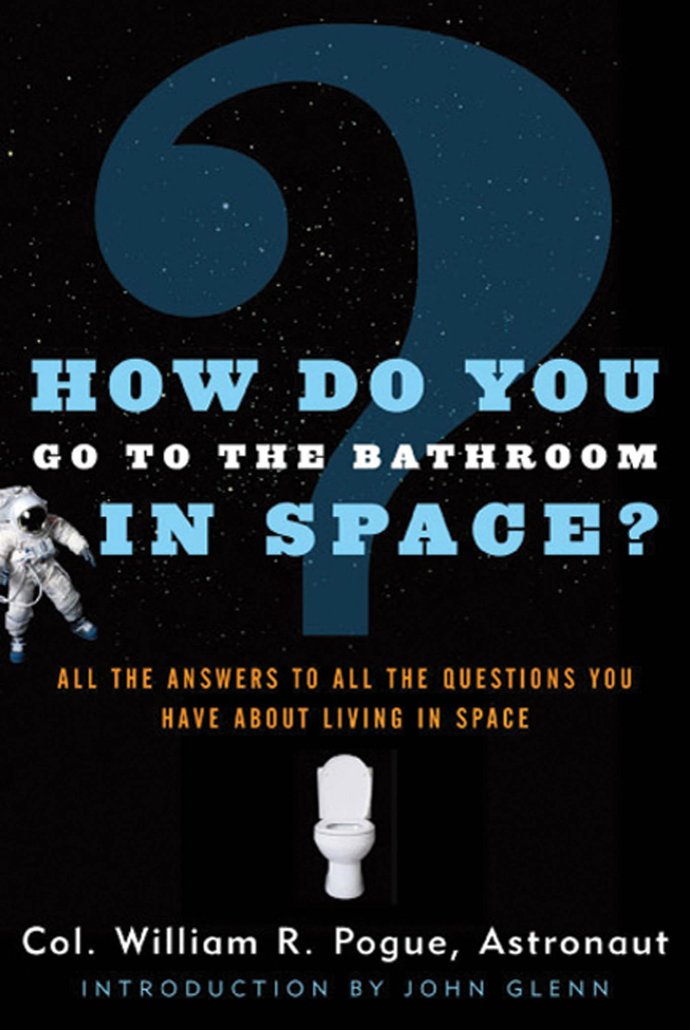 How Do You Go To The Bathroom In Space? : All the Answers to All the Questions You Have About Living in Space by Col. William R. Pogue, John Glenn
